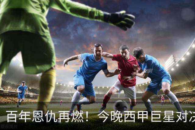 百年恩仇再燃！今晚西甲巨星对决：穆帅的大考验
